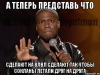 А теперь представь что сделают на 8лвл сделают так чтобы сокланы летали друг на друга