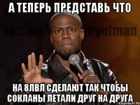 А теперь представь что на 8лвл сделают так чтобы сокланы летали друг на друга