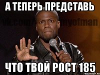 А теперь представь Что твой рост 185