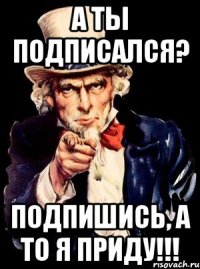 А ты подписался? Подпишись, а то я приду!!!