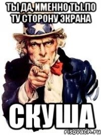 ТЫ да, именно ты.По ту сторону экрана скуша