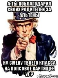 А ТЫ ПОБЛАГОДАРИЛ СВОИХ РОДИТЕЛЕЙ ЗА АЛЬТЕНЫ НА СМЕНУ ТВОЕГО КЛАССА НА ПОПСОВОЕ КАЙТЯЩЕЕ УГ ?