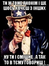 ТИ Ж ТОЖЕ АНОНІМ І ШЕ ШОСЬ ХОЧЄШ З ІНШИХ НУ ТИ І СМІШНЕ . А ТАК ТО В ТЄМУ ГОВОРИШ !