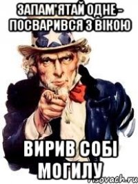 ЗАПАМ'ЯТАЙ ОДНЕ - ПОСВАРИВСЯ З ВІКОЮ ВИРИВ СОБІ МОГИЛУ