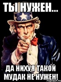 Ты нужен... Да нихуя такой мудак не нужен!