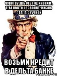 Чувствуешь себя одиноким , тебе никто не звонит. Жизнь стала скучной Возьми кредит в Дельта Банке