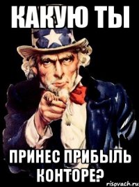 какую ты принес прибыль конторе?