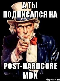 А ТЫ ПОДПИСАЛСЯ НА Post-Hardcore MDK