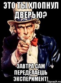 Это ты хлопнул дверью? Завтра сам переделаешь эксперимент!