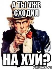 А ты уже сходил на хуй?