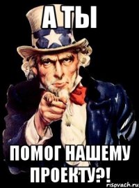 А ты помог нашему проекту?!