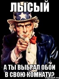 Лысый А ты выбрал обои в свою комнату?