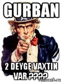 Gurban 2 deyge vaxtin var ????