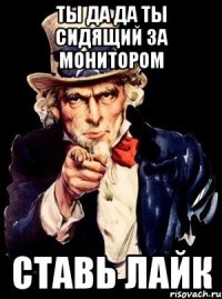 ты да да ты сидящий за монитором ставь лайк