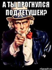 А ты прогнулся под тетушек? 