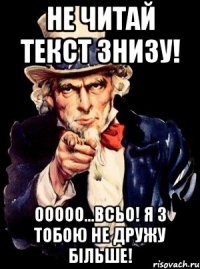 Не читай текст знизу! Ооооо…всьо! Я з тобою не дружу більше!