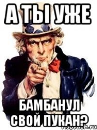 а ты уже бамбанул свой пукан?