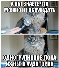 А ВЫ ЗНАЕТЕ ЧТО МОЖНО НЕ ОБСУЖДАТЬ ОДНОГРУПНИКОВ ПОКА ИХ НЕТ В АУДИТОРИИ