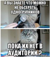 А ВЫ ЗНАЕТЕ ЧТО МОЖНО НЕ ОБСЕРАТЬ ОДНОГРУПНИКОВ ПОКА ИХ НЕТ В АУДИТОРИИ ?