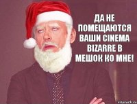 да не помещаются ваши cinema bizarre в мешок ко мне!