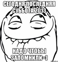 Сегодня последняя суббота 2013 Надо чтобы запомнили=)