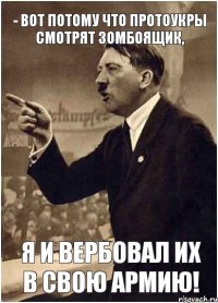 - Вот потому что протоукры смотрят зомбоящик, Я И ВЕРБОВАЛ ИХ В СВОЮ АРМИЮ!