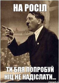 На росіл Ти бля попробуй ніц не надіслати...