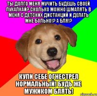 Ты долго меня мучить будешь своей пукалкай? Сколько можно шмалять в меня с детских дистанций и делать мне больно!? а бля!? Купи себе огнестрел нормальный! будь же мужиком блять!