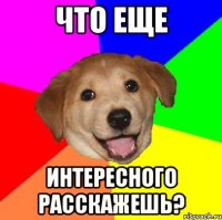 что еще интересного расскажешь?