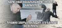 Нарисовал идеальный рисунок по каракуле случайно закрыл вкладку...его больше не вернуть