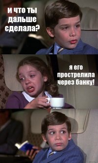 и что ты дальше сделала? я его прострелила через банку! 