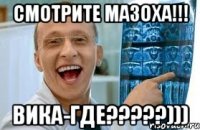 смотрите мазоха!!! Вика-ГДЕ?????)))