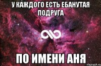 У каждого есть ебанутая подруга по имени Аня