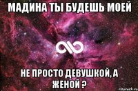 Мадина ты будешь моей не просто девушкой, а женой ?