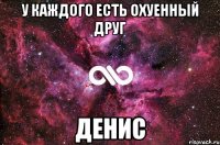 У каждого есть охуенный друг ДЕНИС