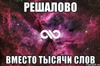 РЕШАЛОВО ВМЕСТО ТЫСЯЧИ СЛОВ