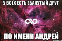 У всех есть ебанутый друг по имени Андрей