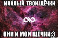 Миилый..твои щёчки они и мои щёчки:3