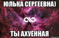 Юлька Сергеевна) ты ахуенная