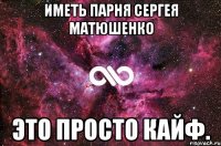 ИМЕТЬ ПАРНЯ СЕРГЕЯ МАТЮШЕНКО ЭТО ПРОСТО КАЙФ.