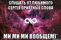 СЛУШАТЬ ОТ ЛЮБИМОГО СЕРГЕЯ ПРИЯТНЫЕ СЛОВА МИ МИ МИ ВООБЩЕМ)*