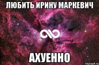 Любить Ирину Маркевич АХУЕННО