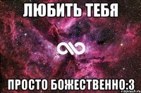 Любить тебя Просто божественно:3