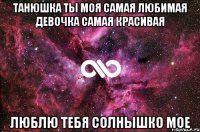 Танюшка ты моя самая любимая девочка самая красивая Люблю тебя солнышко мое