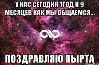 У НАС СЕГОДНЯ 1год и 9 месяцев как мы общаемся... ПоЗдРаВлЯю ПыРта