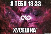 Я ТЕБЯ 13:33 Хусешка*