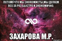 потому что мы экономисты,мы делаем все за раз быстро и экономично. Захарова М.Р.