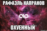 Рафаэль Капранов Охуенный*