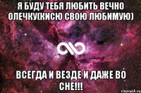 Я буду тебя любить вечно Олечку(кисю свою любимую) Всегда и везде и даже во сне!!!