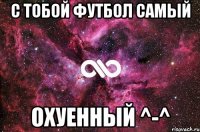 С тобой футбол самый охуенный ^-^